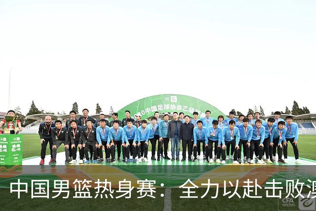 中国男篮热身赛：全力以赴击败澳大利亚，郭士强打造双塔阵容，央视直播