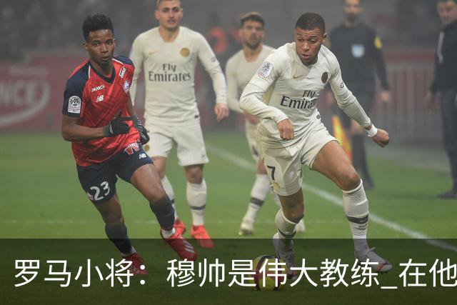 罗马小将：穆帅是伟大教练 在他麾下是种荣幸